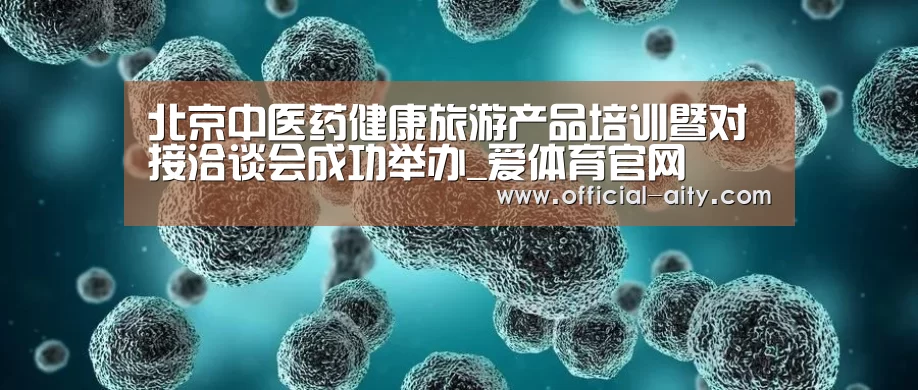 北京中医药健康旅游产品培训暨对接洽谈会成功举办_爱体育官网(图1) 爱体育官网