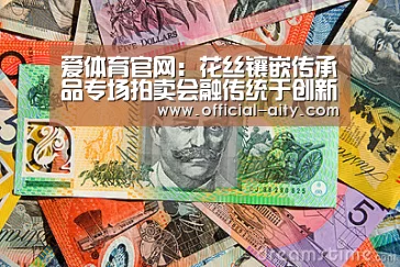 爱体育官网:花丝镶嵌传承品专场拍卖会融传统于创新:从皇家御用到当代珠宝(图3) 爱体育官网