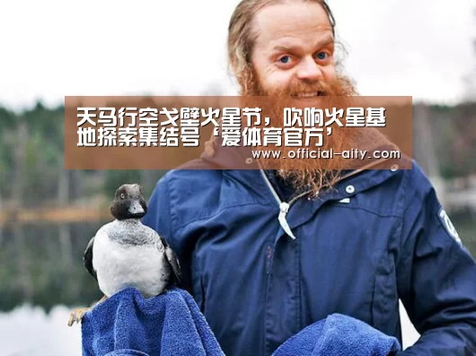 天马行空戈壁火星节,吹响火星基地探索集结号‘爱体育官方’(图2) 爱体育