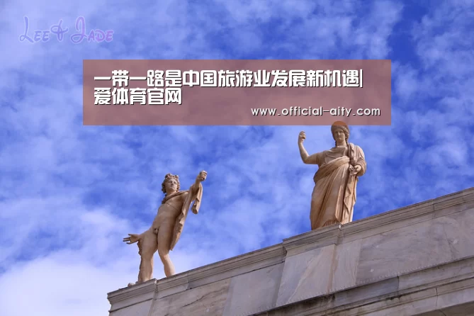 一带一路是中国旅游业发展新机遇|爱体育官网(图3) 爱体育