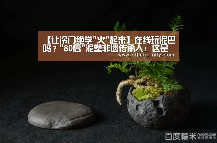 【让冷门绝学火起来】在线玩泥巴吗?80后泥塑非遗传承人:这是群有文化的泥巴【爱体育】(图2) 爱体育官方