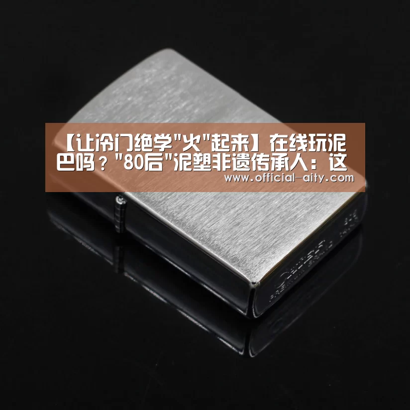 【让冷门绝学火起来】在线玩泥巴吗?80后泥塑非遗传承人:这是群有文化的泥巴【爱体育】(图1) 爱体育官网
