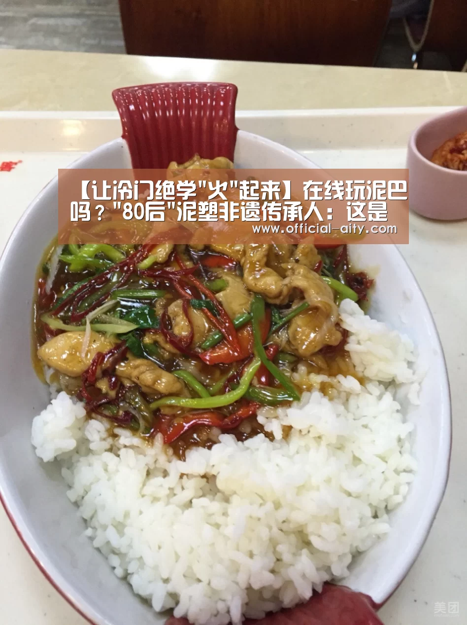 【让冷门绝学火起来】在线玩泥巴吗?80后泥塑非遗传承人:这是群有文化的泥巴【爱体育】(图3) 爱体育官网